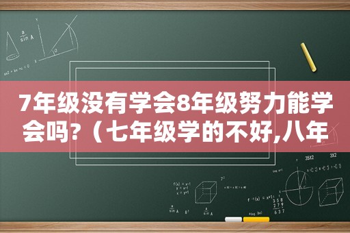 7年級(jí)沒有學(xué)會(huì)8年級(jí)努力能學(xué)會(huì)嗎?（七年級(jí)學(xué)的不好,八年級(jí)能趕上嗎）