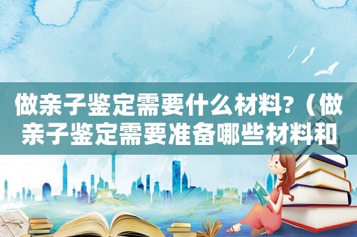 做親子鑒定需要什么材料?（做親子鑒定需要準備哪些材料和手續(xù)）