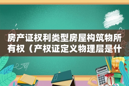 房產(chǎn)證權(quán)利類型房屋構(gòu)筑物所有權(quán)（產(chǎn)權(quán)證定義物理層是什么意思舉例）