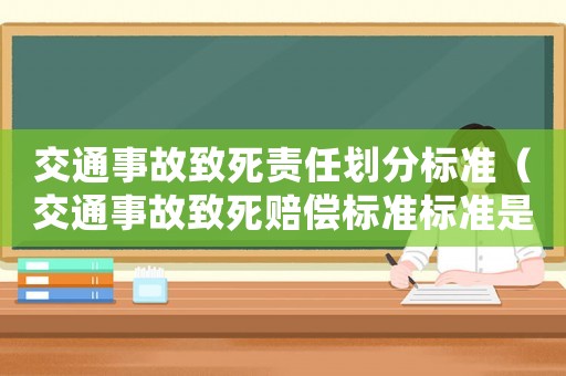交通事故致死責(zé)任劃分標(biāo)準(zhǔn)（交通事故致死賠償標(biāo)準(zhǔn)標(biāo)準(zhǔn)是什么意思）