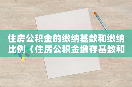 住房公積金的繳納基數(shù)和繳納比例（住房公積金繳存基數(shù)和比例分別是多少）