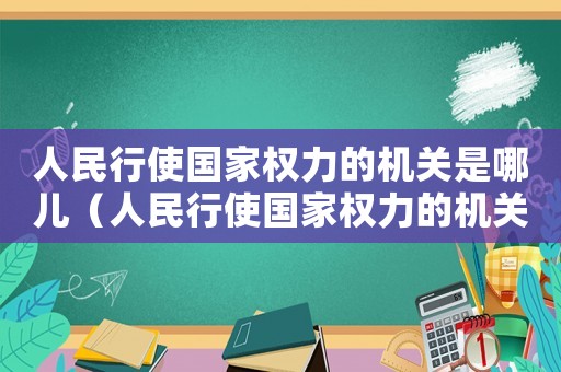 人民行使國家權力的機關是哪兒（人民行使國家權力的機關是指哪里）