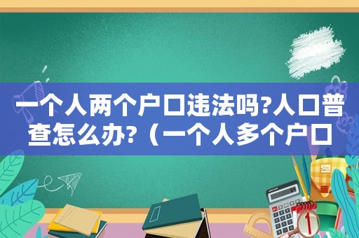 一個(gè)人兩個(gè)戶口違法嗎?人口普查怎么辦?（一個(gè)人多個(gè)戶口,算不算為法呢?）