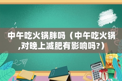 中午吃火鍋胖嗎（中午吃火鍋,對(duì)晚上減肥有影響嗎?）