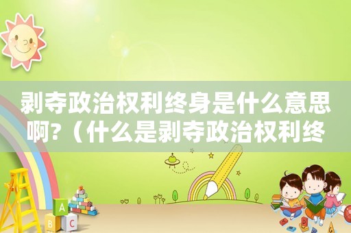 剝奪政治權(quán)利終身是什么意思啊?（什么是剝奪政治權(quán)利終身是什么意思）