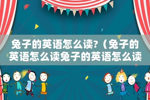 兔子的英語(yǔ)怎么讀?（兔子的英語(yǔ)怎么讀兔子的英語(yǔ)怎么讀）