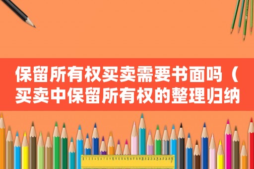 保留所有權(quán)買賣需要書面嗎（買賣中保留所有權(quán)的整理歸納是什么）