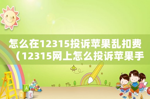怎么在12315投訴蘋果亂扣費(fèi)（12315網(wǎng)上怎么投訴蘋果手機(jī)問題）