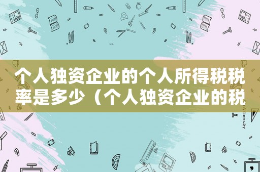 個人獨(dú)資企業(yè)的個人所得稅稅率是多少（個人獨(dú)資企業(yè)的稅收規(guī)定個人所得稅）