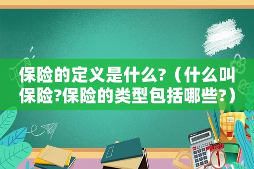 保險(xiǎn)的定義是什么?（什么叫保險(xiǎn)?保險(xiǎn)的類型包括哪些?）