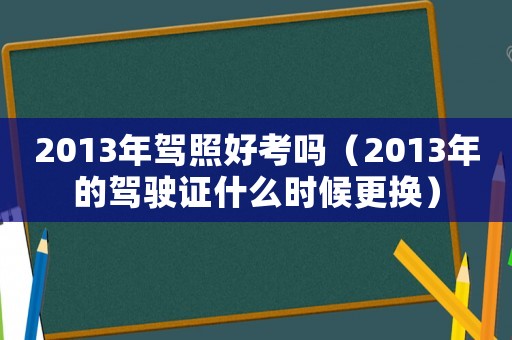 2013年駕照好考嗎（2013年的駕駛證什么時(shí)候更換）