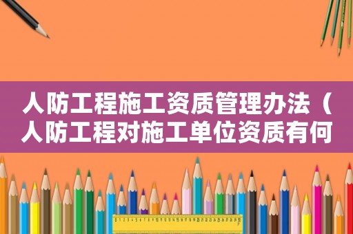人防工程施工資質(zhì)管理辦法（人防工程對施工單位資質(zhì)有何要求）