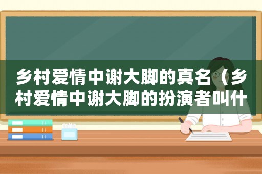 鄉(xiāng)村愛情中謝大腳的真名（鄉(xiāng)村愛情中謝大腳的扮演者叫什么名字）