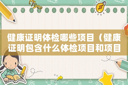 健康證明體檢哪些項(xiàng)目（健康證明包含什么體檢項(xiàng)目和項(xiàng)目）