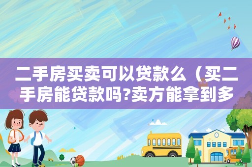 二手房買(mǎi)賣(mài)可以貸款么（買(mǎi)二手房能貸款嗎?賣(mài)方能拿到多少錢(qián)）