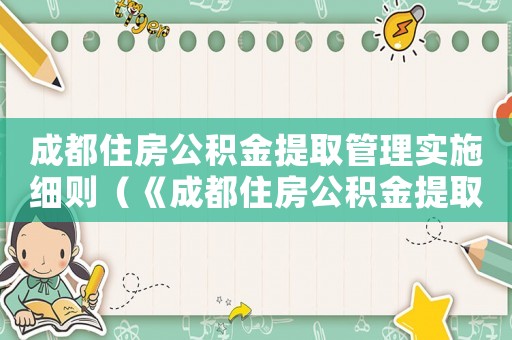 成都住房公積金提取管理實(shí)施細(xì)則（《成都住房公積金提取管理辦法》）