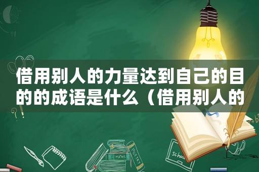 借用別人的力量達(dá)到自己的目的的成語(yǔ)是什么（借用別人的力量達(dá)到自己的目的的成語(yǔ)）