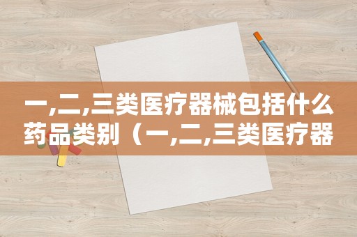 一,二,三類醫(yī)療器械包括什么藥品類別（一,二,三類醫(yī)療器械包括什么藥品）