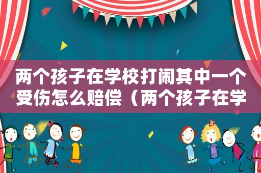 兩個(gè)孩子在學(xué)校打鬧其中一個(gè)受傷怎么賠償（兩個(gè)孩子在學(xué)校鬧著玩受傷了誰的責(zé)任）