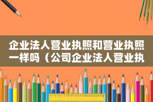 企業(yè)法人營業(yè)執(zhí)照和營業(yè)執(zhí)照一樣嗎（公司企業(yè)法人營業(yè)執(zhí)照是什么意思）