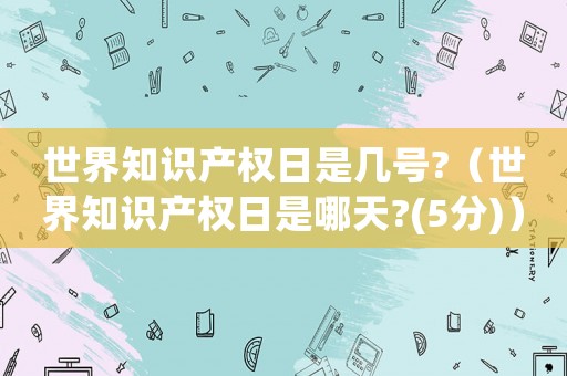 世界知識產(chǎn)權日是幾號?（世界知識產(chǎn)權日是哪天?(5分)）
