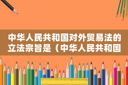 中華人民共和國對(duì)外貿(mào)易法的立法宗旨是（中華人民共和國對(duì)外貿(mào)易法正式施行）