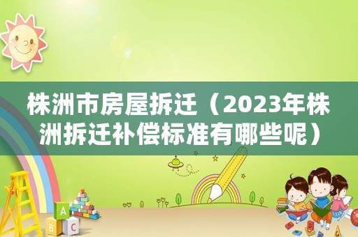 株洲市房屋拆遷（2023年株洲拆遷補償標準有哪些呢）