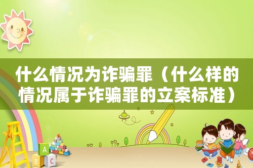 什么情況為詐騙罪（什么樣的情況屬于詐騙罪的立案標(biāo)準(zhǔn)）