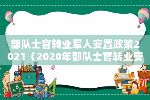 部隊士官轉(zhuǎn)業(yè)軍人安置政策2021（2020年部隊士官轉(zhuǎn)業(yè)安置政策）