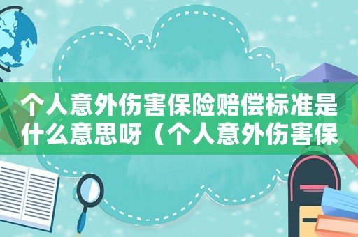 個(gè)人意外傷害保險(xiǎn)賠償標(biāo)準(zhǔn)是什么意思呀（個(gè)人意外傷害保險(xiǎn)賠償標(biāo)準(zhǔn)是什么意思）