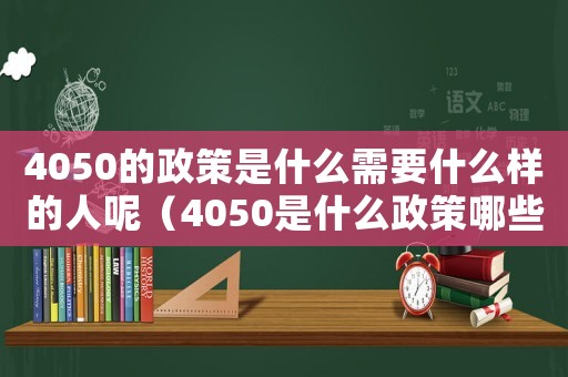 4050的政策是什么需要什么樣的人呢（4050是什么政策哪些人可以申請）