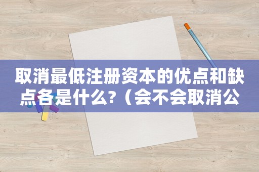 取消最低注冊資本的優(yōu)點(diǎn)和缺點(diǎn)各是什么?（會不會取消公司最低注冊資本限制了呢）