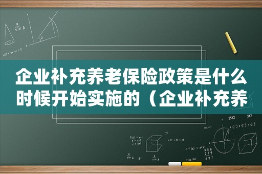 企業(yè)補充養(yǎng)老保險政策是什么時候開始實施的（企業(yè)補充養(yǎng)老保險政策是什么時候開始）