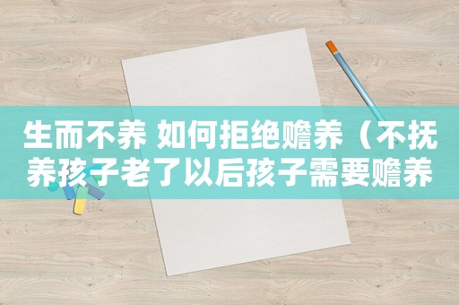 生而不養(yǎng) 如何拒絕贍養(yǎng)（不撫養(yǎng)孩子老了以后孩子需要贍養(yǎng)嗎）