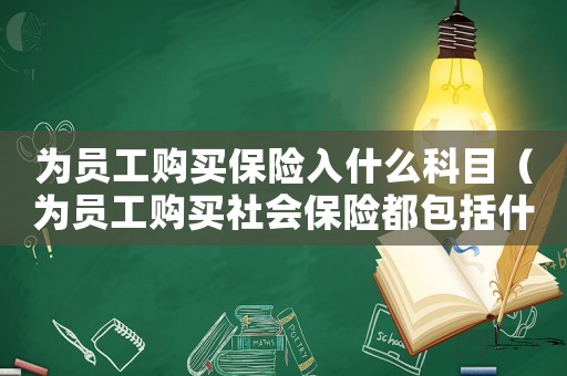 為員工購(gòu)買保險(xiǎn)入什么科目（為員工購(gòu)買社會(huì)保險(xiǎn)都包括什么保險(xiǎn)）