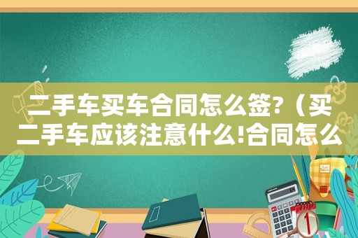 二手車買車合同怎么簽?（買二手車應(yīng)該注意什么!合同怎么簽）