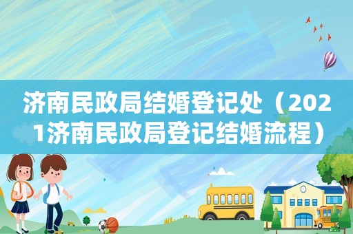 濟(jì)南民政局結(jié)婚登記處（2021濟(jì)南民政局登記結(jié)婚流程）