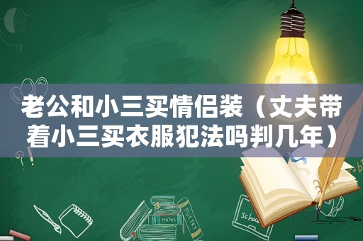 老公和小三買情侶裝（丈夫帶著小三買衣服犯法嗎判幾年）