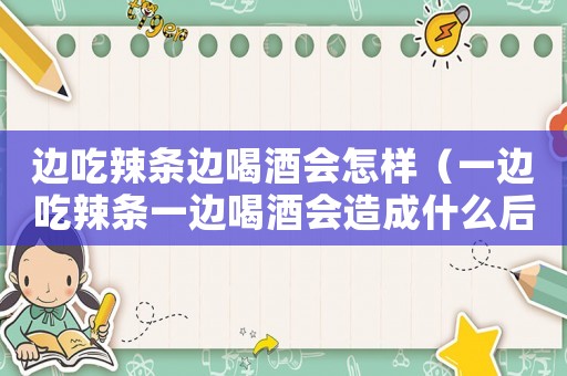 邊吃辣條邊喝酒會(huì)怎樣（一邊吃辣條一邊喝酒會(huì)造成什么后果）