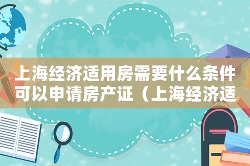 上海經(jīng)濟(jì)適用房需要什么條件可以申請房產(chǎn)證（上海經(jīng)濟(jì)適用房需要什么條件可以申請）