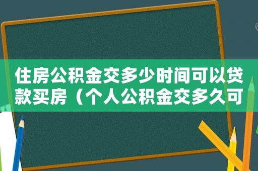 住房公積金交多少時間可以貸款買房（個人公積金交多久可以貸款買房周口市）