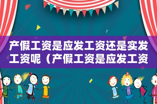 產(chǎn)假工資是應(yīng)發(fā)工資還是實(shí)發(fā)工資呢（產(chǎn)假工資是應(yīng)發(fā)工資還是實(shí)發(fā)工資）
