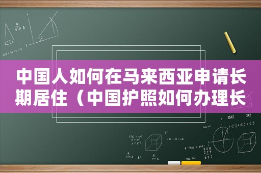中國(guó)人如何在馬來(lái)西亞申請(qǐng)長(zhǎng)期居住（中國(guó)護(hù)照如何辦理長(zhǎng)期馬來(lái)西亞簽證）