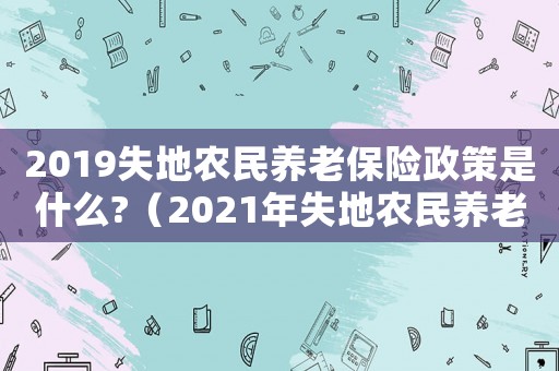 2019失地農民養(yǎng)老保險政策是什么?（2021年失地農民養(yǎng)老保險領取標準）