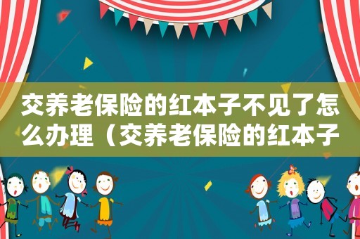 交養(yǎng)老保險(xiǎn)的紅本子不見了怎么辦理（交養(yǎng)老保險(xiǎn)的紅本子不見了怎么辦）