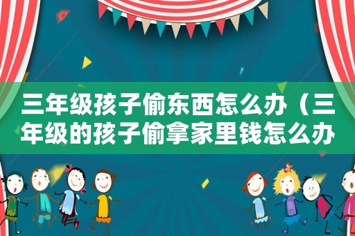 三年級孩子偷東西怎么辦（三年級的孩子偷拿家里錢怎么辦?）