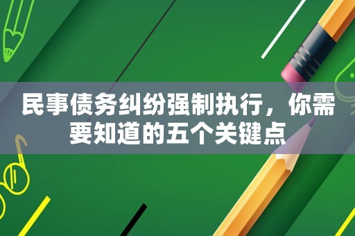 民事債務(wù)糾紛強(qiáng)制執(zhí)行，你需要知道的五個(gè)關(guān)鍵點(diǎn)