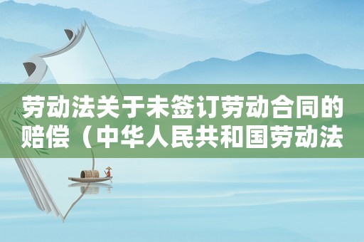 勞動法關于未簽訂勞動合同的賠償（中華人民共和國勞動法未簽訂勞動合同）