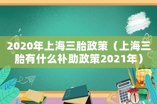 2020年上海三胎政策（上海三胎有什么補(bǔ)助政策2021年）