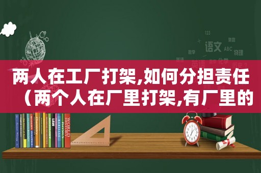 兩人在工廠打架,如何分擔責(zé)任（兩個人在廠里打架,有廠里的責(zé)任嗎）